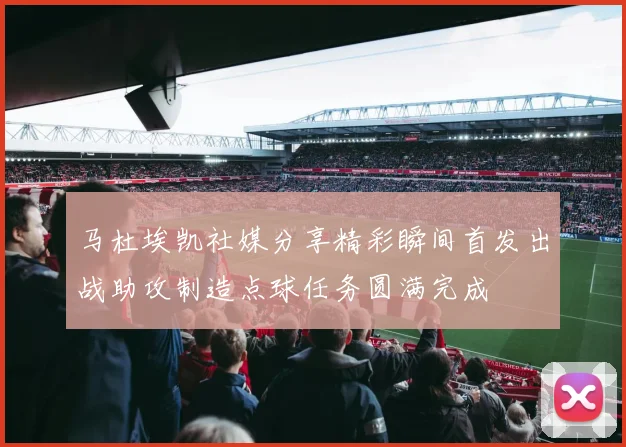 马杜埃凯社媒分享精彩瞬间首发出战助攻制造点球任务圆满完成