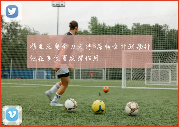 穆里尼奥全力支持B席转会计划期待他在多位置发挥作用