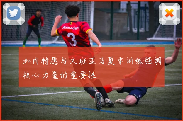 加内特愿与文班亚马夏季训练强调核心力量的重要性