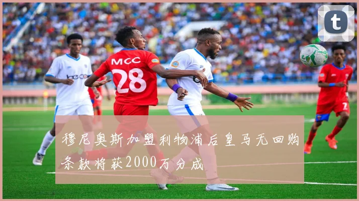 穆尼奥斯加盟利物浦后皇马无回购条款将获2000万分成
