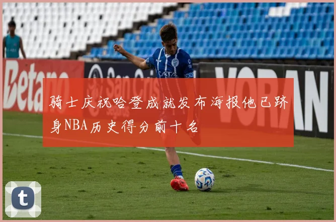 骑士庆祝哈登成就发布海报他已跻身NBA历史得分前十名