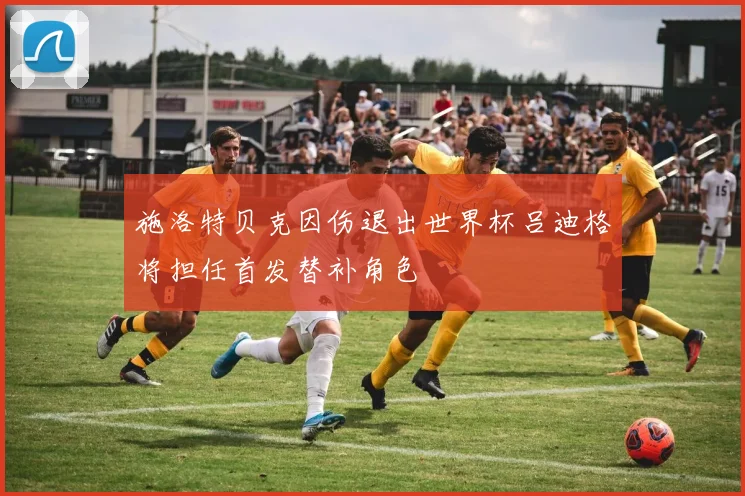 施洛特贝克因伤退出世界杯吕迪格将担任首发替补角色