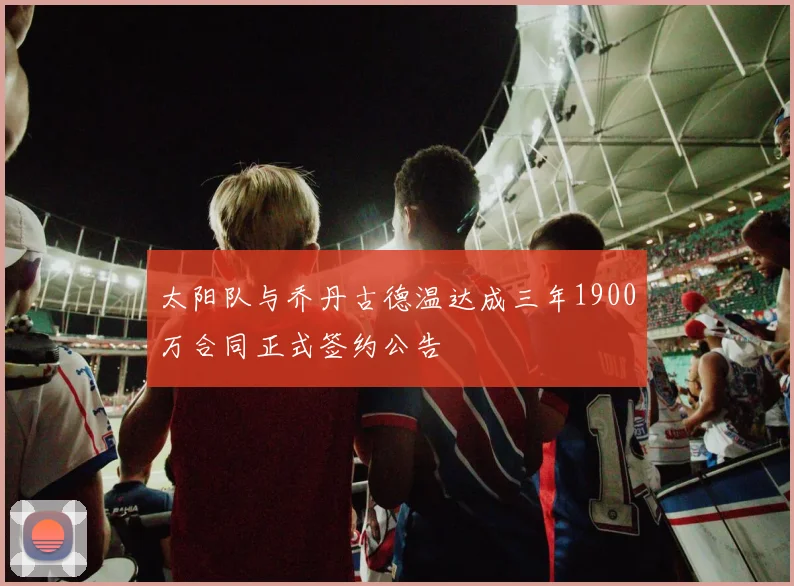 太阳队与乔丹古德温达成三年1900万合同正式签约公告