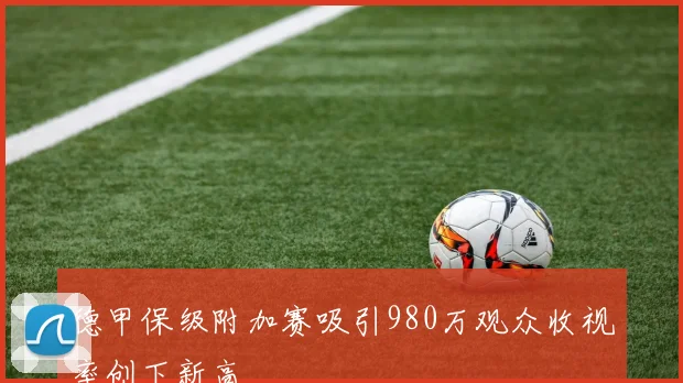 德甲保级附加赛吸引980万观众收视率创下新高