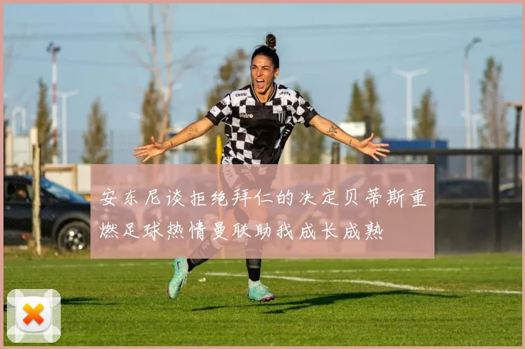 安东尼谈拒绝拜仁的决定贝蒂斯重燃足球热情曼联助我成长成熟