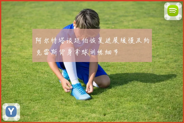 阿尔特塔谈廷伯恢复进展缓慢及约克雷斯背身拿球训练细节