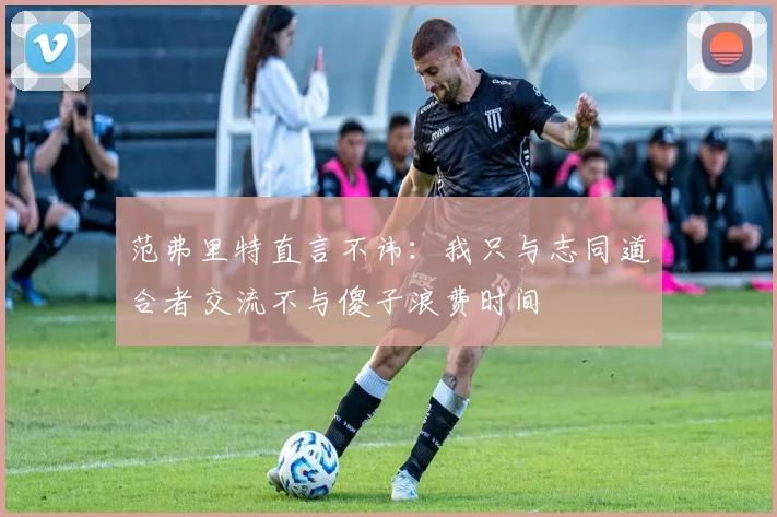 范弗里特直言不讳：我只与志同道合者交流不与傻子浪费时间