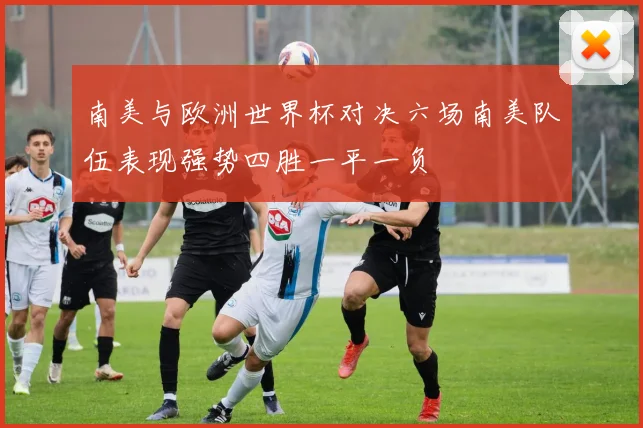 南美与欧洲世界杯对决六场南美队伍表现强势四胜一平一负