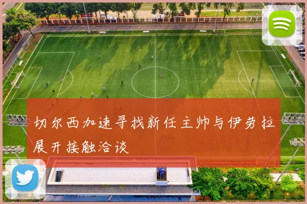 切尔西加速寻找新任主帅与伊劳拉展开接触洽谈