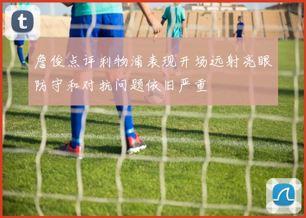 詹俊点评利物浦表现开场远射亮眼防守和对抗问题依旧严重