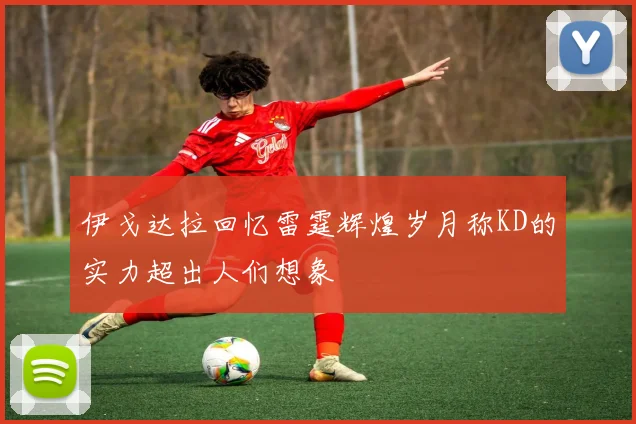 伊戈达拉回忆雷霆辉煌岁月称KD的实力超出人们想象