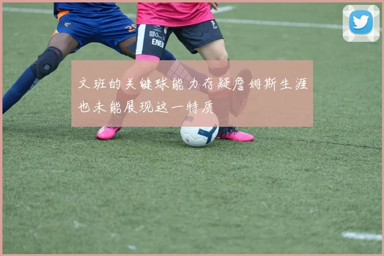 文班的关键球能力存疑詹姆斯生涯也未能展现这一特质