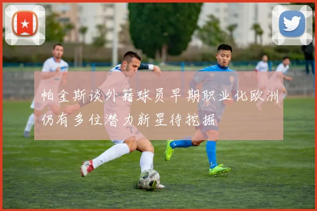 帕金斯谈外籍球员早期职业化欧洲仍有多位潜力新星待挖掘