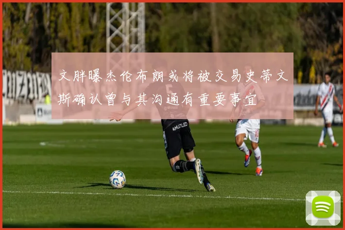 文胖曝杰伦布朗或将被交易史蒂文斯确认曾与其沟通有重要事宜