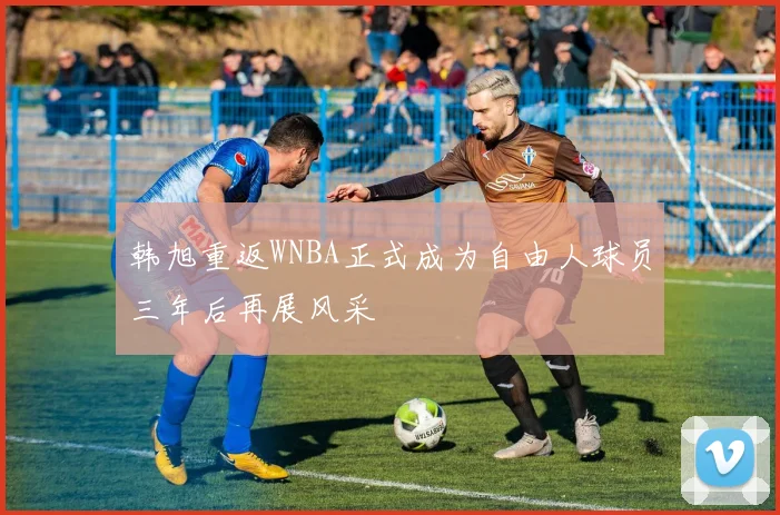韩旭重返WNBA正式成为自由人球员三年后再展风采
