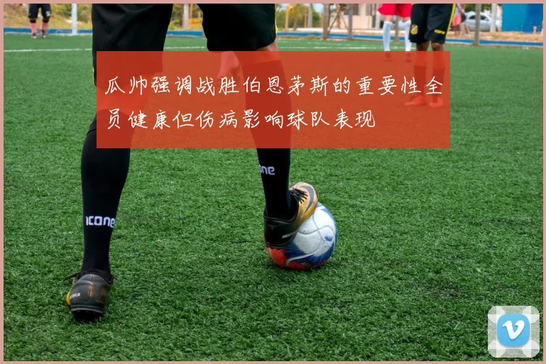 瓜帅强调战胜伯恩茅斯的重要性全员健康但伤病影响球队表现