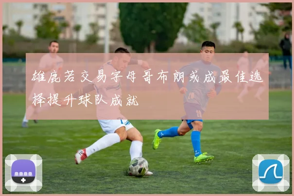 雄鹿若交易字母哥布朗或成最佳选择提升球队成就