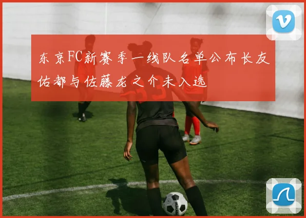 东京FC新赛季一线队名单公布长友佑都与佐藤龙之介未入选